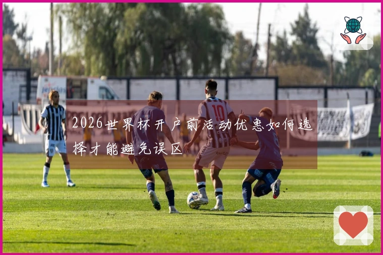 2026世界杯开户前活动优惠如何选择才能避免误区