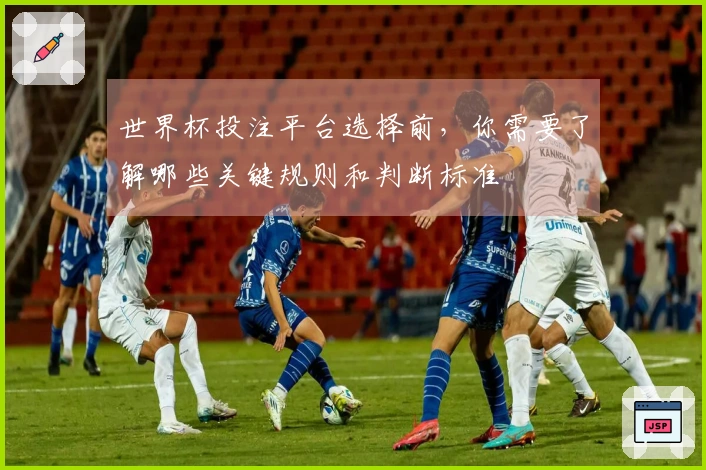 世界杯投注平台选择前，你需要了解哪些关键规则和判断标准