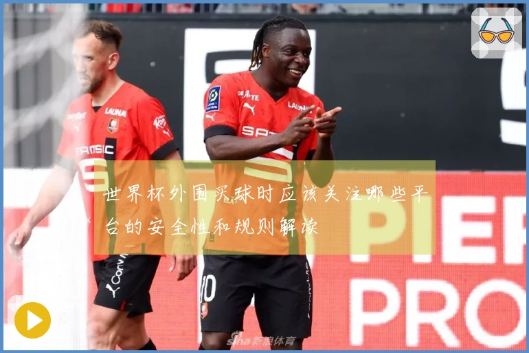 世界杯外围买球时应该关注哪些平台的安全性和规则解读