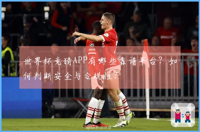 世界杯竞猜APP有哪些靠谱平台？如何判断安全与合规性？
