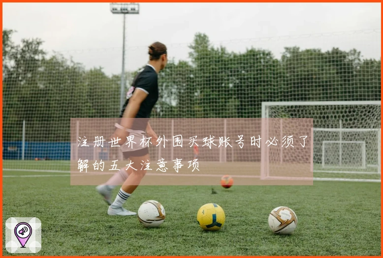 注册世界杯外围买球账号时必须了解的五大注意事项