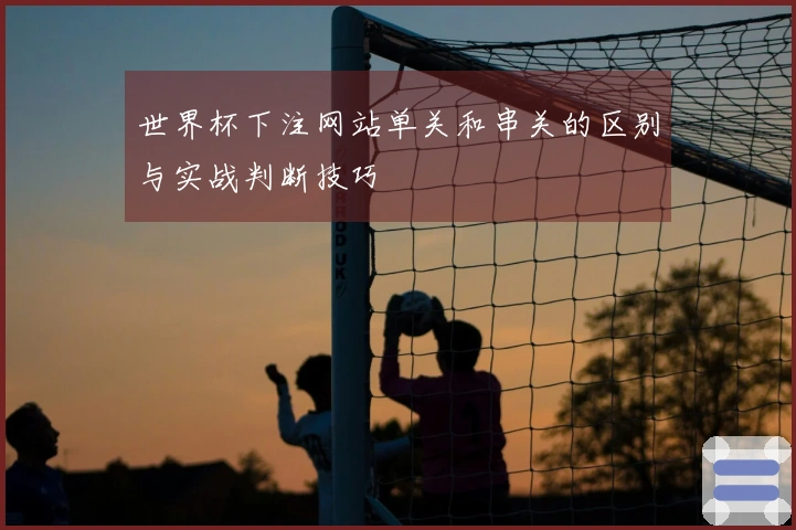 世界杯下注网站单关和串关的区别与实战判断技巧