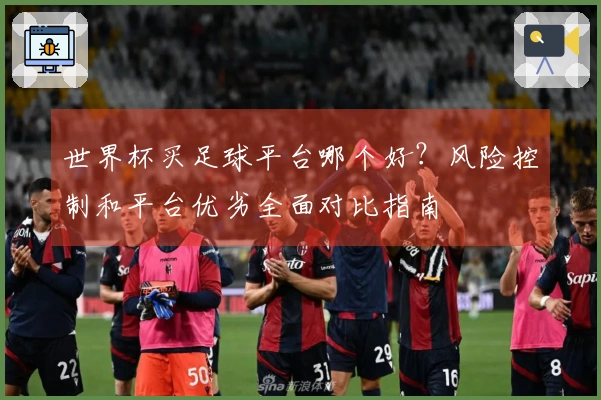 世界杯买足球平台哪个好？风险控制和平台优劣全面对比指南