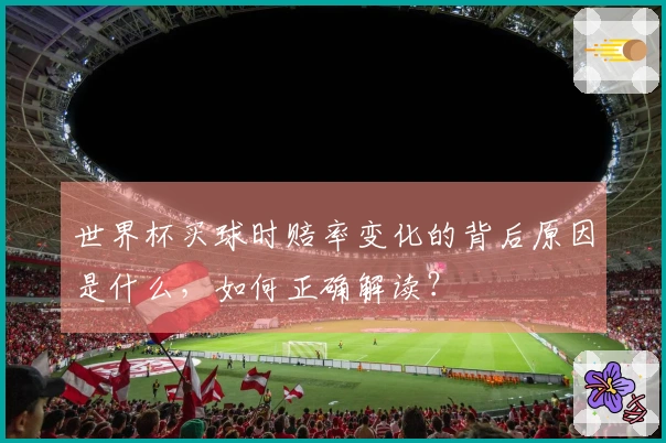 世界杯买球时赔率变化的背后原因是什么，如何正确解读？