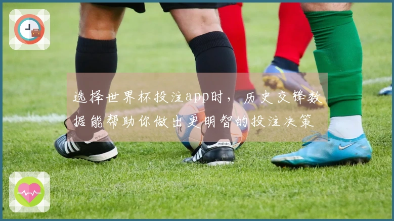 选择世界杯投注app时，历史交锋数据能帮助你做出更明智的投注决策吗？
